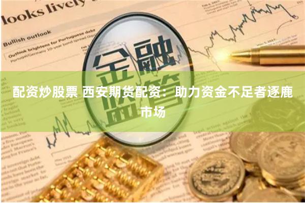 配资炒股票 西安期货配资:助力资金不足者逐鹿市场