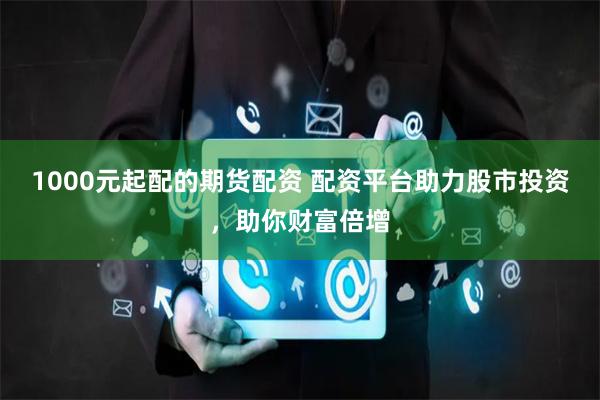 1000元起配的期货配资 配资平台助力股市投资,助你财富倍增
