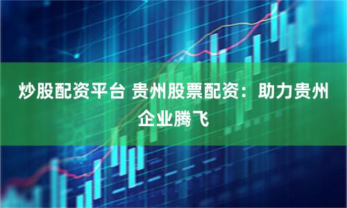 炒股配资平台 贵州股票配资：助力贵州企业腾飞