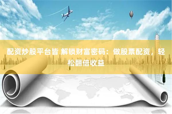 配资炒股平台皆 解锁财富密码：做股票配资，轻松翻倍收益