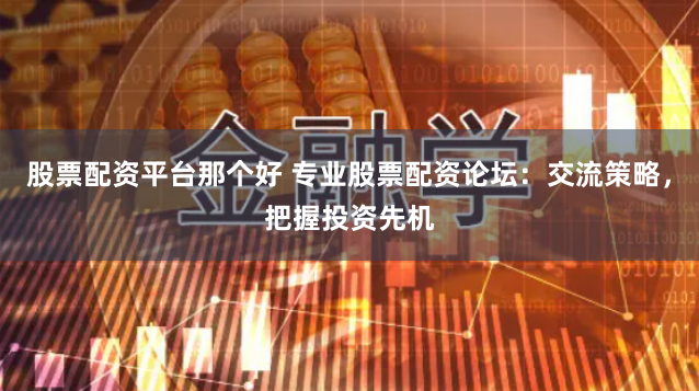 股票配资平台那个好 专业股票配资论坛：交流策略，把握投资先机