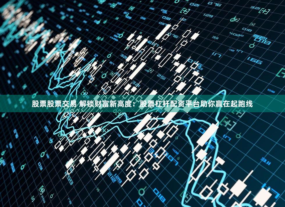 股票股票交易 解锁财富新高度:股票杠杆配资平台助你赢在起跑线