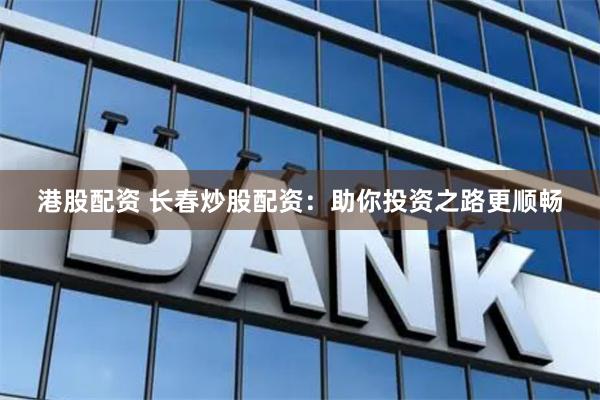 港股配资 长春炒股配资：助你投资之路更顺畅