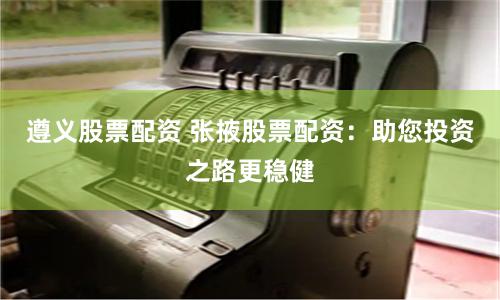 遵义股票配资 张掖股票配资:助您投资之路更稳健