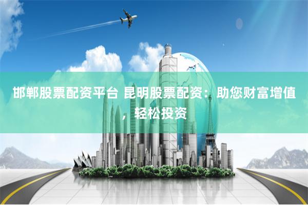 邯郸股票配资平台 昆明股票配资:助您财富增值,轻松投资