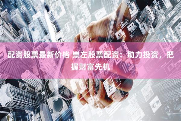 配资股票最新价格 崇左股票配资:助力投资,把握财富先机