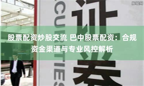 股票配资炒股交流 巴中股票配资：合规资金渠道与专业风控解析