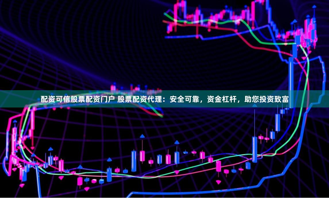 配资可信股票配资门户 股票配资代理：安全可靠，资金杠杆，助您投资致富