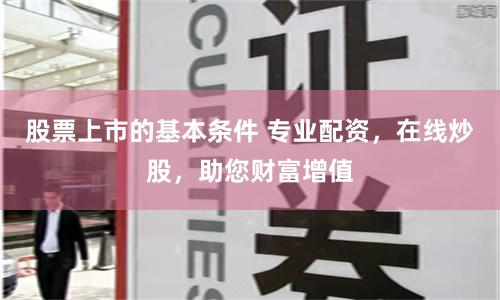 股票上市的基本条件 专业配资，在线炒股，助您财富增值