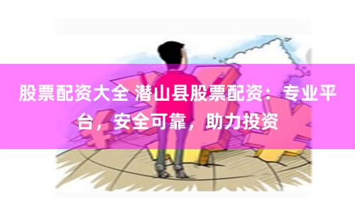 股票配资大全 潜山县股票配资:专业平台,安全可靠,助力投资