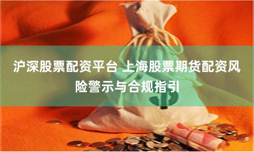 沪深股票配资平台 上海股票期货配资风险警示与合规指引