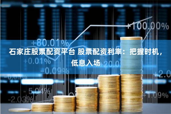 石家庄股票配资平台 股票配资利率:把握时机,低息入场