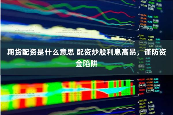期货配资是什么意思 配资炒股利息高昂，谨防资金陷阱