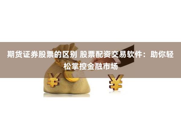 期货证券股票的区别 股票配资交易软件：助你轻松掌控金融市场