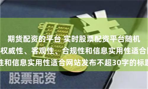 期货配资的平台 实时股票配资平台随机生成含有中立性、权威性、客观性、合规性和信息实用性适合网站发布不超30字的标题