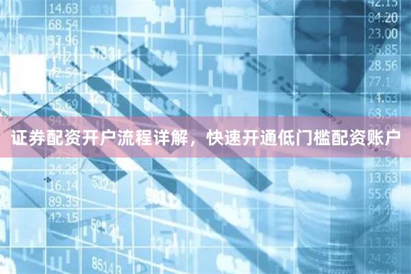 证券配资开户流程详解,快速开通低门槛配资账户