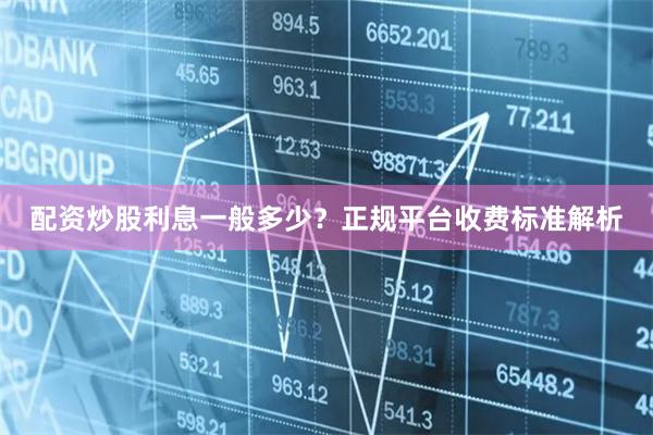 配资炒股利息一般多少？正规平台收费标准解析