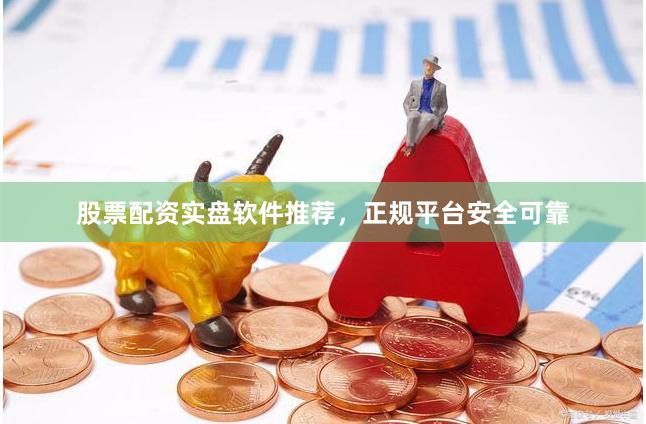 股票配资实盘软件推荐，正规平台安全可靠