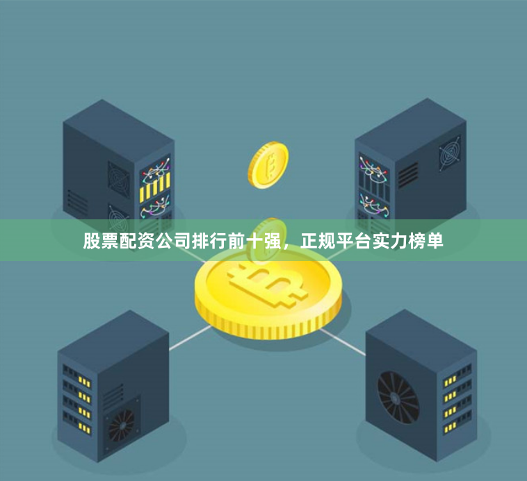 股票配资公司排行前十强，正规平台实力榜单