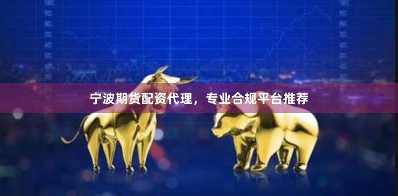 宁波期货配资代理，专业合规平台推荐