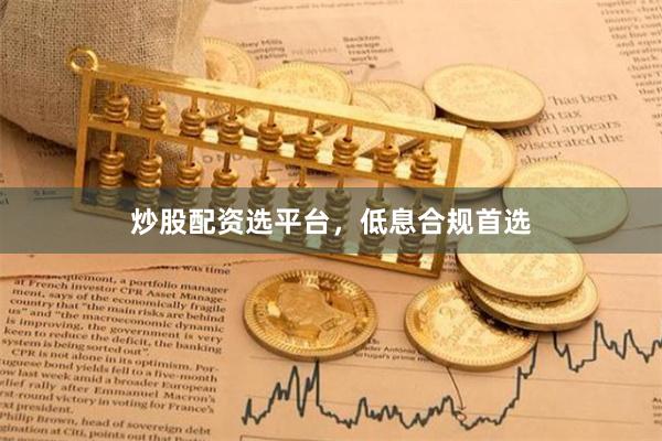 炒股配资选平台，低息合规首选