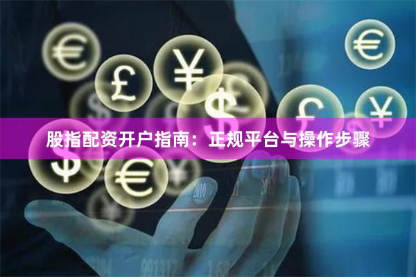 股指配资开户指南：正规平台与操作步骤