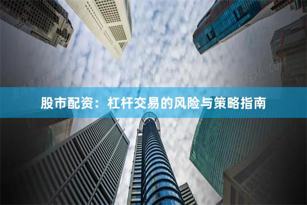 股市配资：杠杆交易的风险与策略指南