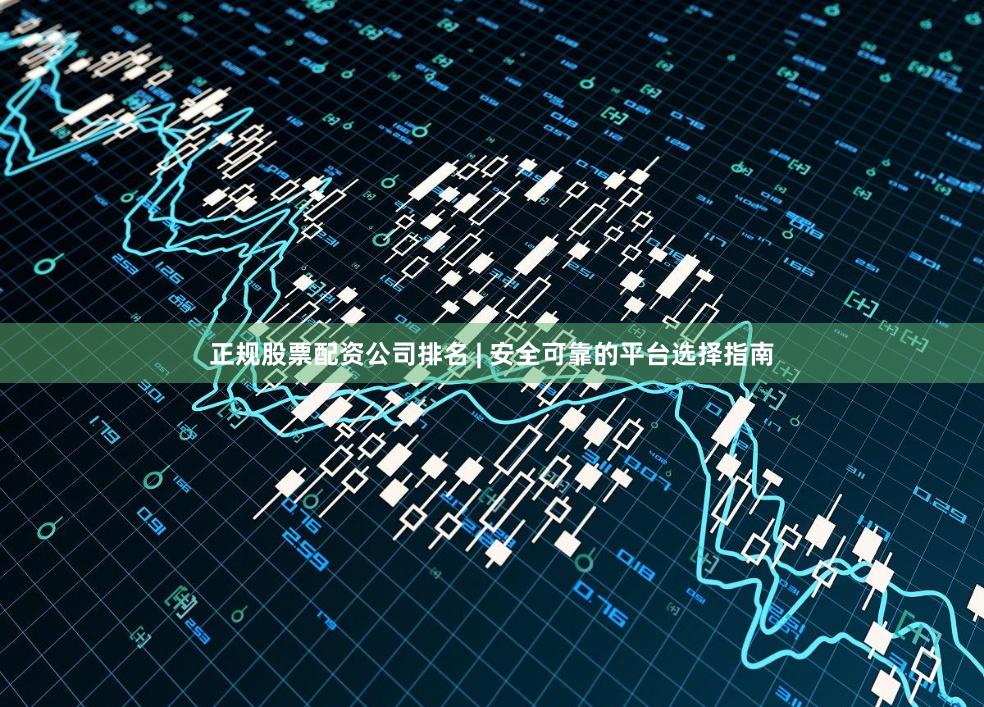 正规股票配资公司排名 | 安全可靠的平台选择指南