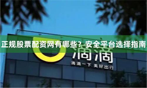 正规股票配资网有哪些？安全平台选择指南