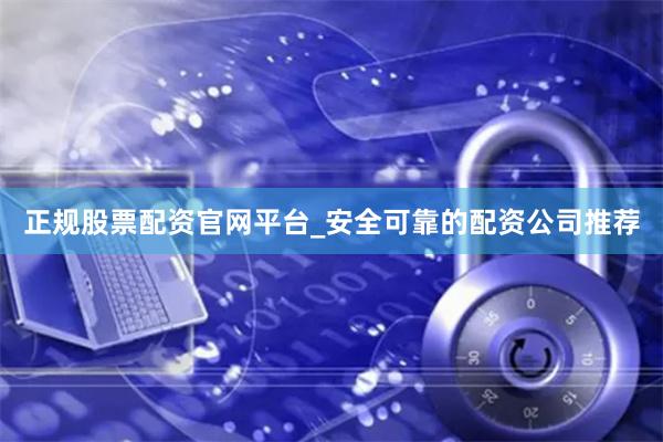 正规股票配资官网平台_安全可靠的配资公司推荐