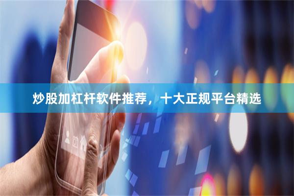 炒股加杠杆软件推荐，十大正规平台精选
