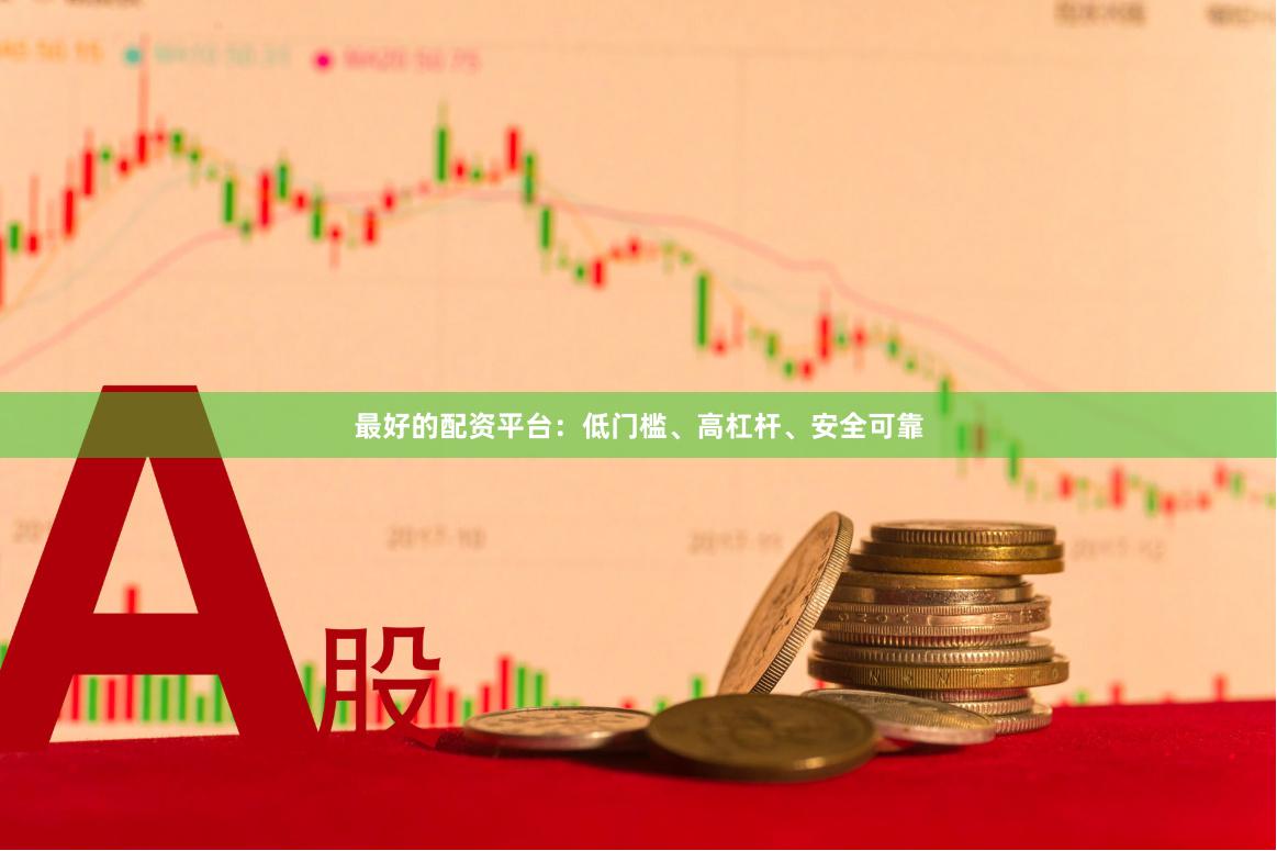 最好的配资平台:低门槛、高杠杆、安全可靠