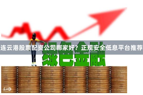 连云港股票配资公司哪家好?正规安全低息平台推荐