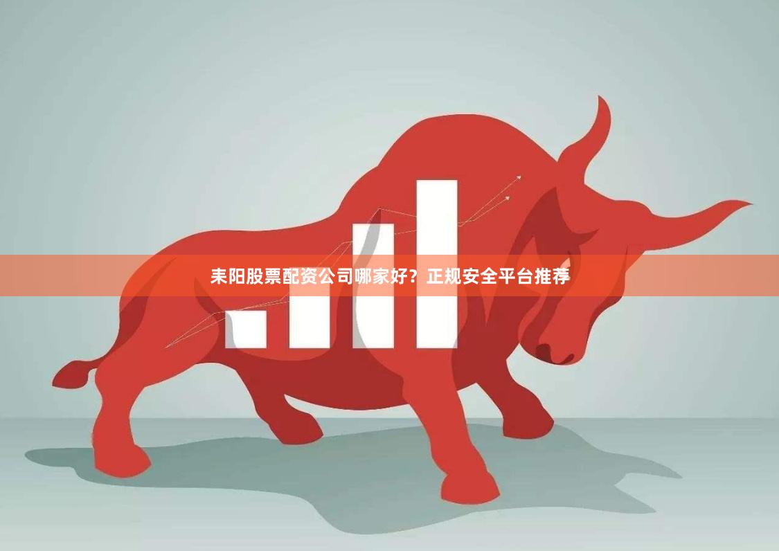 耒阳股票配资公司哪家好？正规安全平台推荐