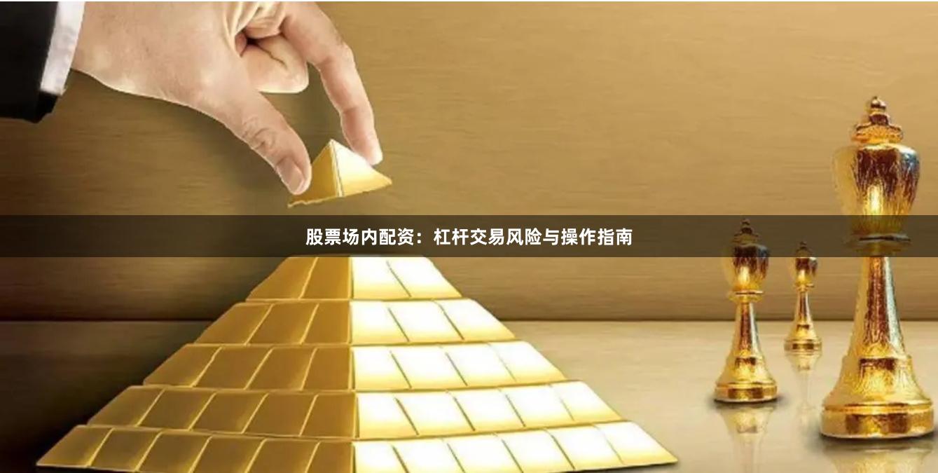 股票场内配资：杠杆交易风险与操作指南
