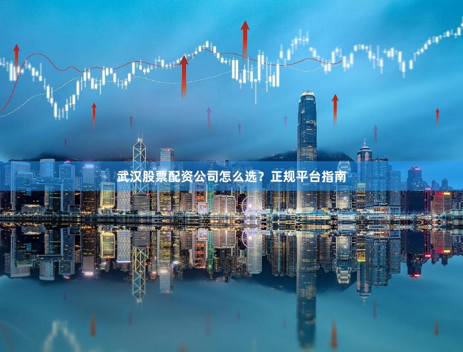 武汉股票配资公司怎么选？正规平台指南