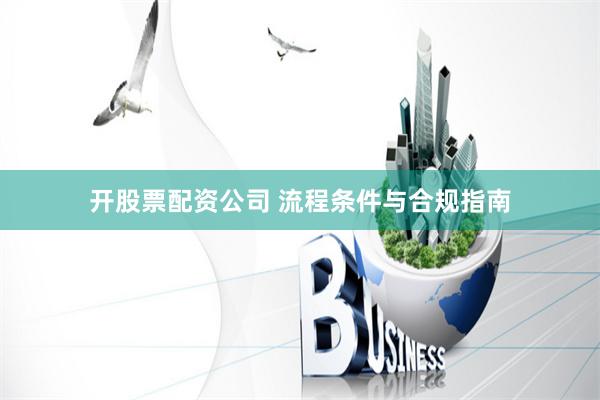 开股票配资公司 流程条件与合规指南