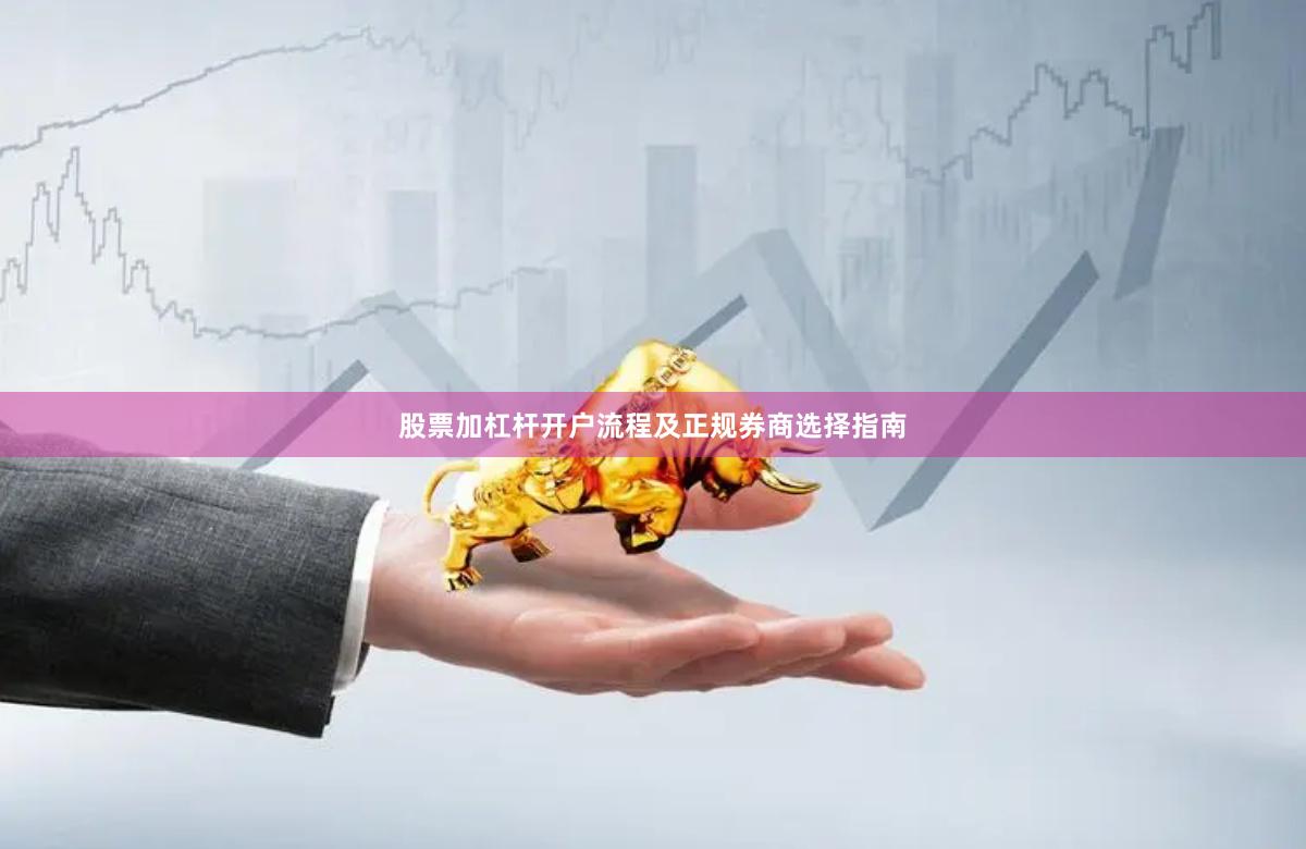 股票加杠杆开户流程及正规券商选择指南