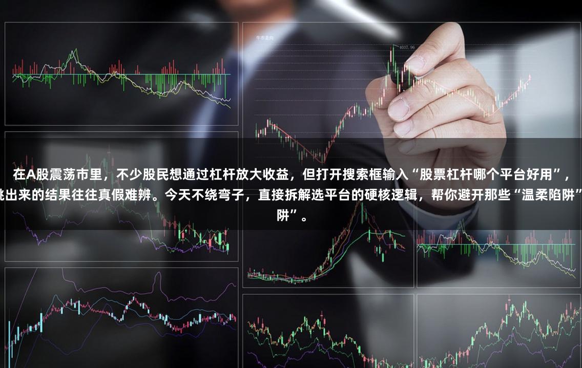 在A股震荡市里，不少股民想通过杠杆放大收益，但打开搜索框输入“股票杠杆哪个平台好用”，跳出来的结果往往真假难辨。今天不绕弯子，直接拆解选平台的硬核逻辑，帮你避开那些“温柔陷阱”。