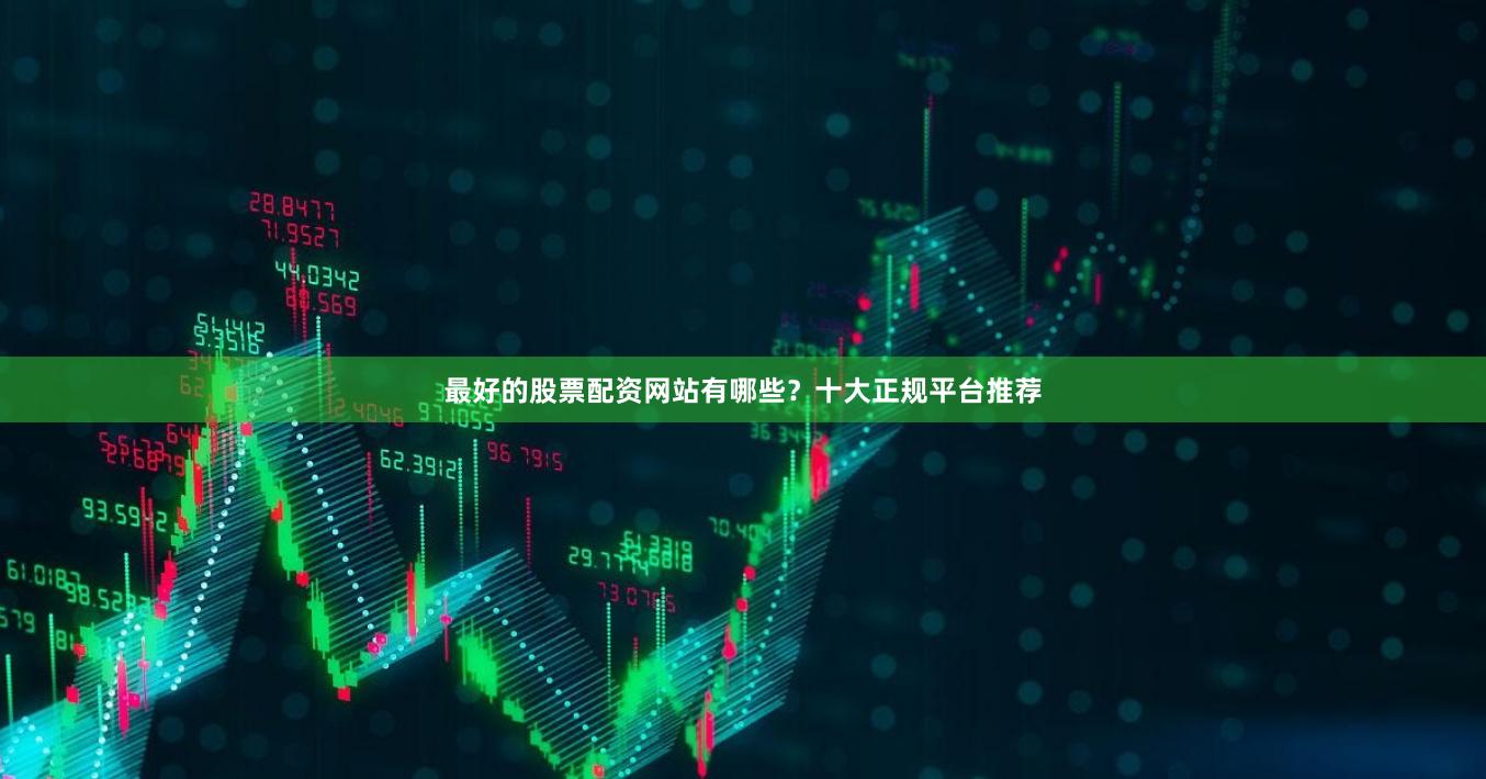 最好的股票配资网站有哪些？十大正规平台推荐