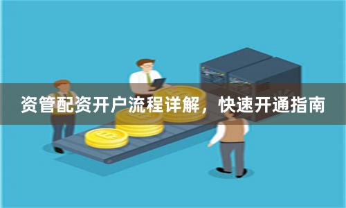 资管配资开户流程详解，快速开通指南
