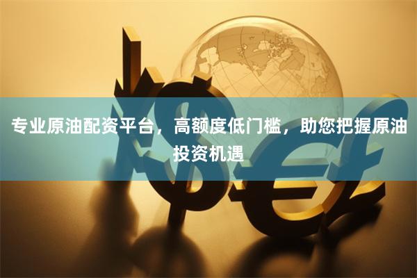 专业原油配资平台，高额度低门槛，助您把握原油投资机遇