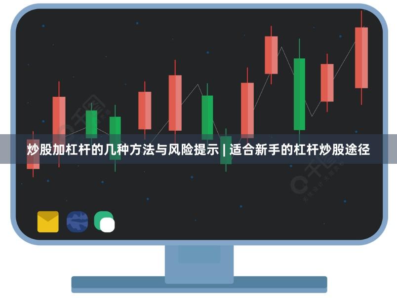 炒股加杠杆的几种方法与风险提示 | 适合新手的杠杆炒股途径