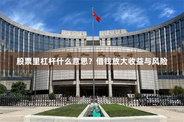 股票里杠杆什么意思？借钱放大收益与风险