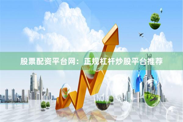 股票配资平台网：正规杠杆炒股平台推荐