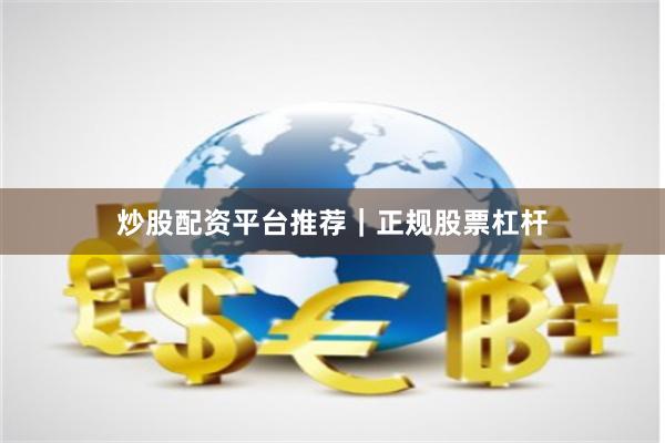 炒股配资平台推荐｜正规股票杠杆
