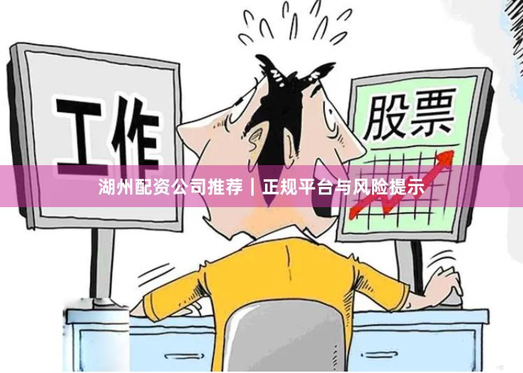 湖州配资公司推荐｜正规平台与风险提示