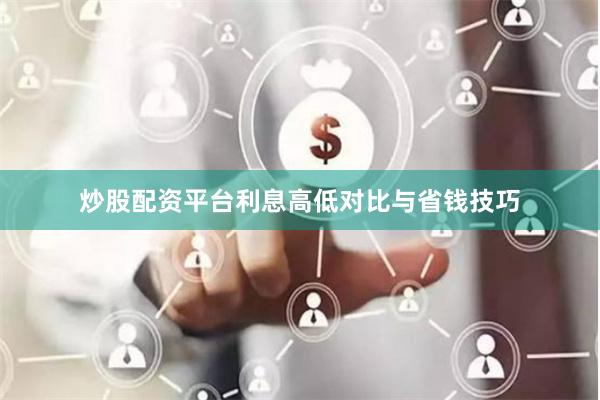 炒股配资平台利息高低对比与省钱技巧