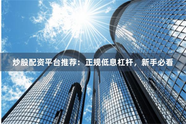 炒股配资平台推荐：正规低息杠杆，新手必看