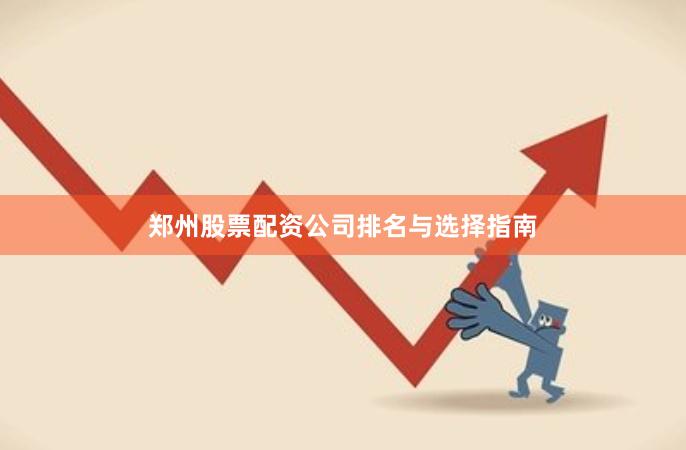 郑州股票配资公司排名与选择指南